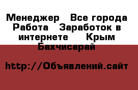 Менеджер - Все города Работа » Заработок в интернете   . Крым,Бахчисарай